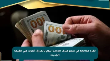 قفزة مفاجئة في سعر صرف الدولار اليوم بالعراق: تعرف على القيمة الجديدة